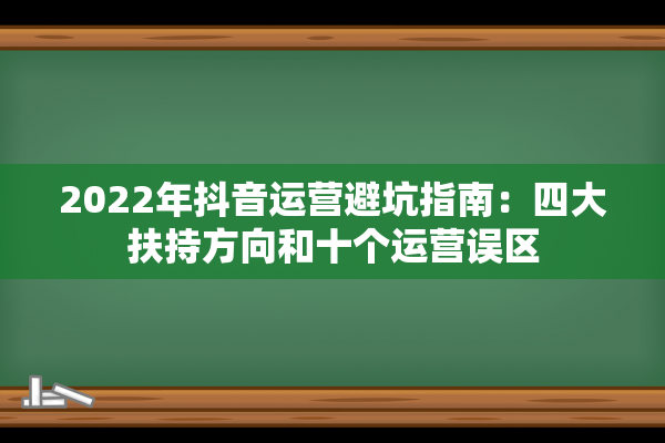 2022年抖音运营避坑指南：四大扶持方向和十个运营误区