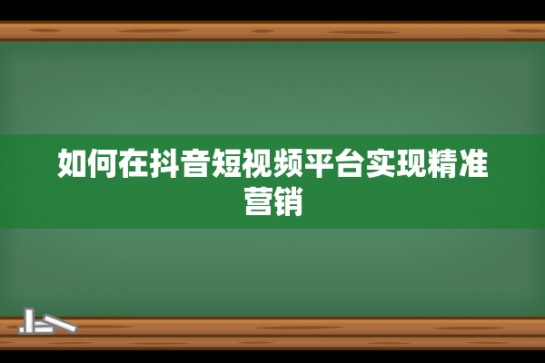 如何在抖音短视频平台实现精准营销