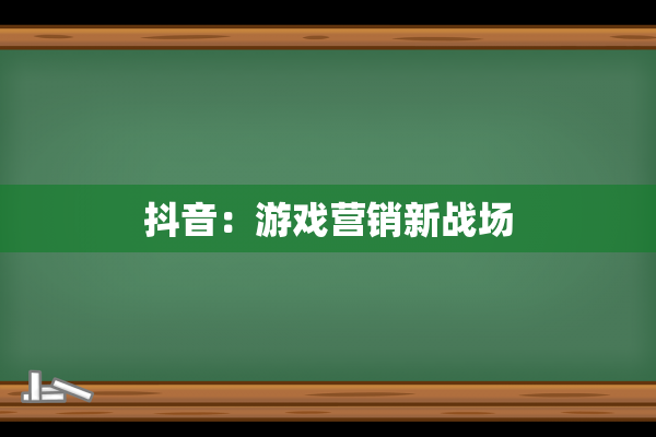 抖音：游戏营销新战场