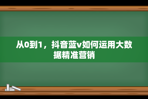 从0到1，抖音蓝v如何运用大数据精准营销