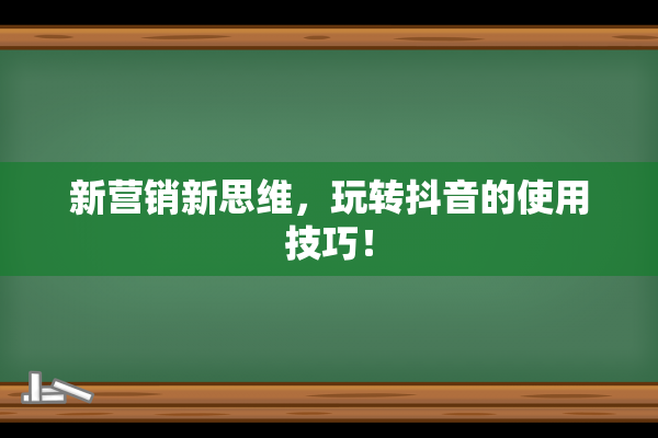 新营销新思维，玩转抖音的使用技巧！