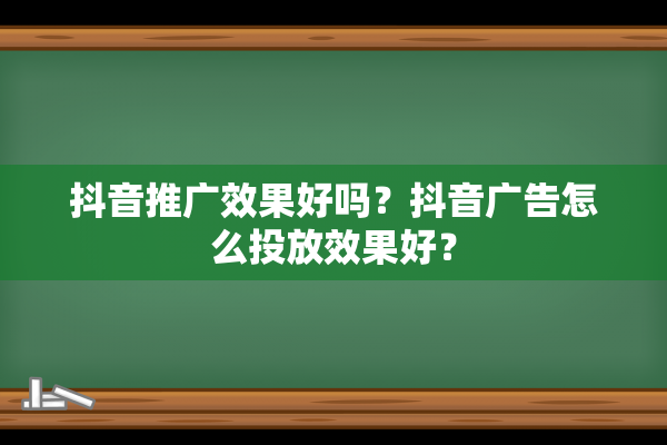 抖音推广效果好吗？抖音广告怎么投放效果好？