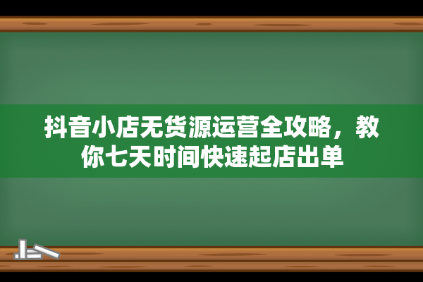 抖音小店无货源运营全攻略，教你七天时间快速起店出单