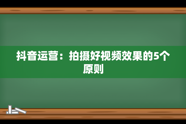 抖音运营：拍摄好视频效果的5个原则