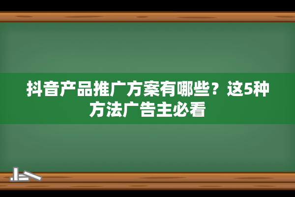 抖音产品推广方案有哪些？这5种方法广告主必看