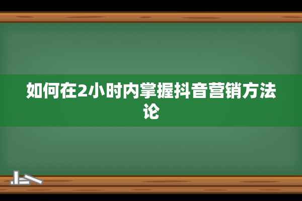 如何在2小时内掌握抖音营销方法论