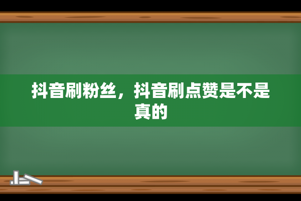 抖音刷粉丝，抖音刷点赞是不是真的