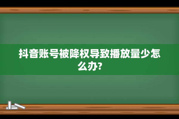 抖音账号被降权导致播放量少怎么办?