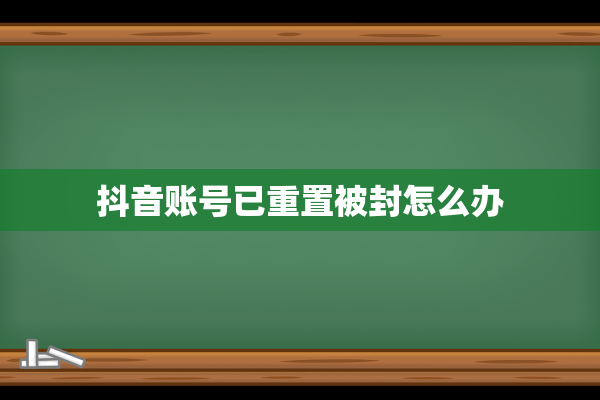 抖音账号已重置被封怎么办