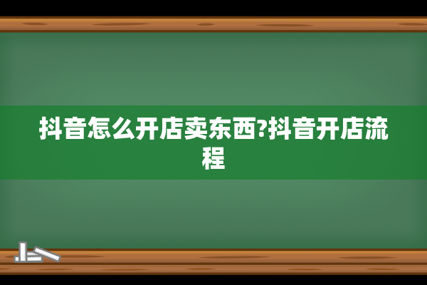 抖音怎么开店卖东西?抖音开店流程