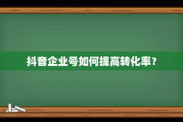 抖音企业号如何提高转化率？