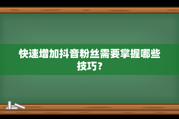 快速增加抖音粉丝需要掌握哪些技巧？