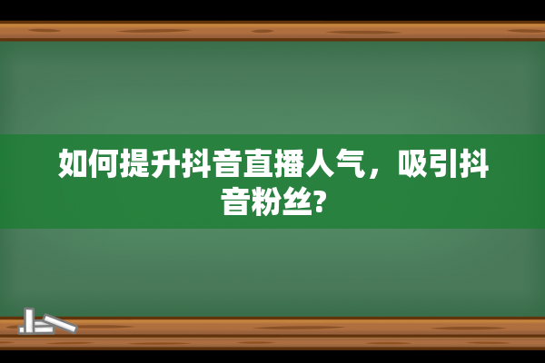 如何提升抖音直播人气，吸引抖音粉丝?