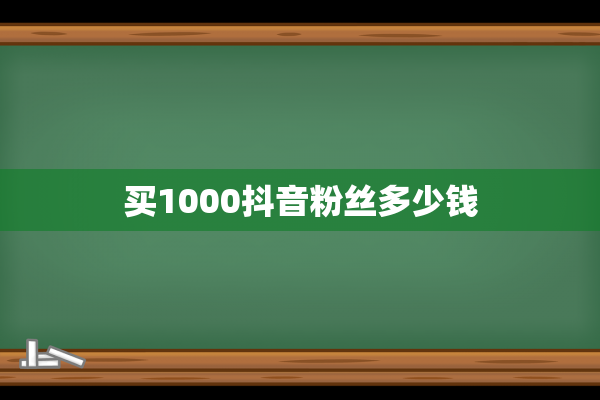 买1000抖音粉丝多少钱