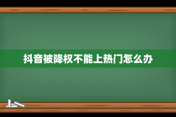 抖音被降权不能上热门怎么办