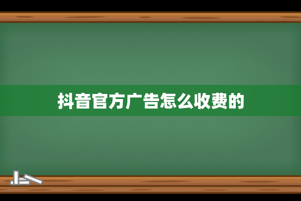 抖音官方广告怎么收费的