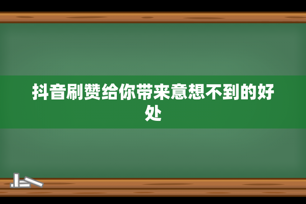 抖音刷赞给你带来意想不到的好处