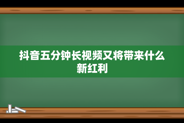 抖音五分钟长视频又将带来什么新红利