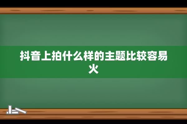 抖音上拍什么样的主题比较容易火