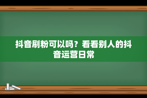 抖音刷粉可以吗？看看别人的抖音运营日常