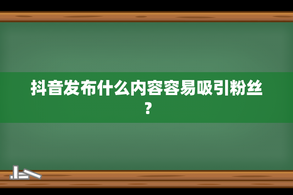 抖音发布什么内容容易吸引粉丝？