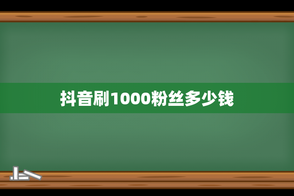 抖音刷1000粉丝多少钱