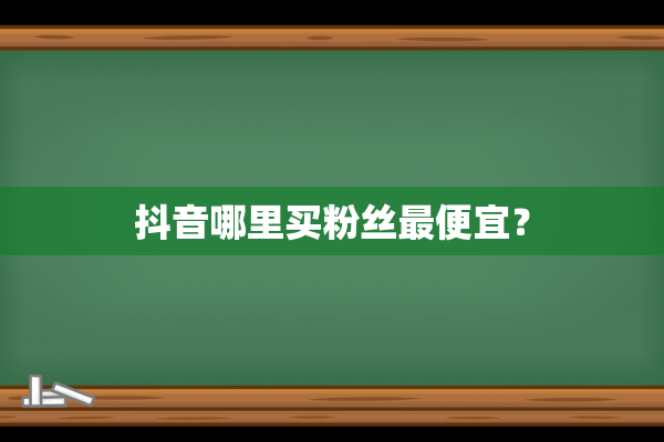 抖音哪里买粉丝最便宜？