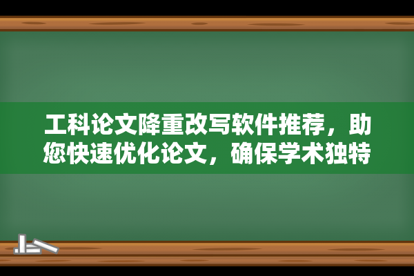 工科论文降重改写软件推荐，助您快速优化论文，确保学术独特性与规范性