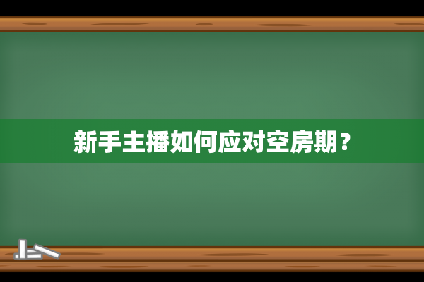 新手主播如何应对空房期？