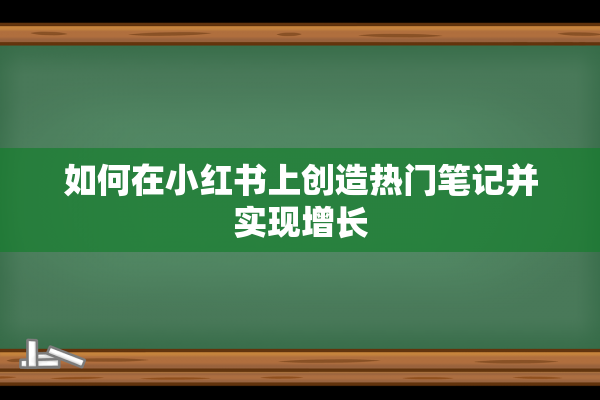 如何在小红书上创造热门笔记并实现增长