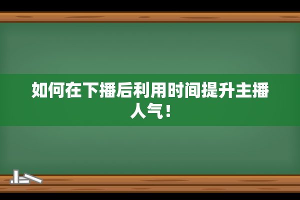 如何在下播后利用时间提升主播人气！