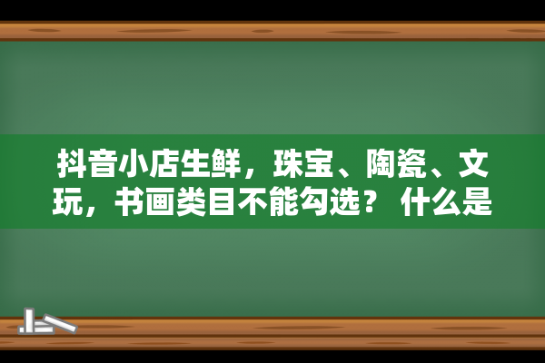 抖音小店生鲜，珠宝、陶瓷、文玩，书画类目不能勾选？ 什么是定向招商?