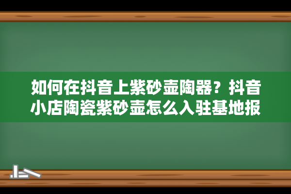 如何在抖音上紫砂壶陶器？抖音小店陶瓷紫砂壶怎么入驻基地报白