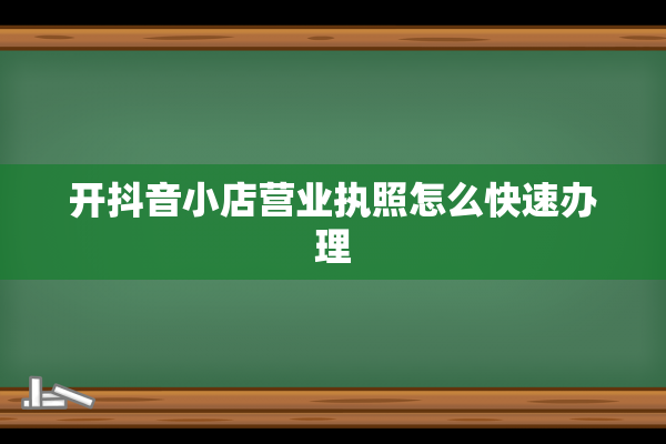 开抖音小店营业执照怎么快速办理