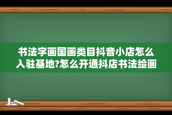 书法字画国画类目抖音小店怎么入驻基地?怎么开通抖店书法绘画 类目