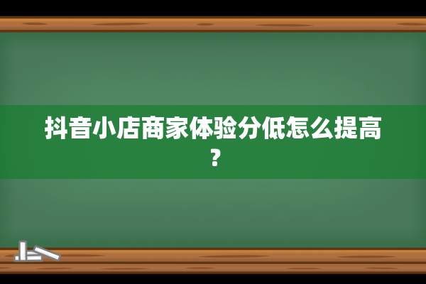 抖音小店商家体验分低怎么提高？