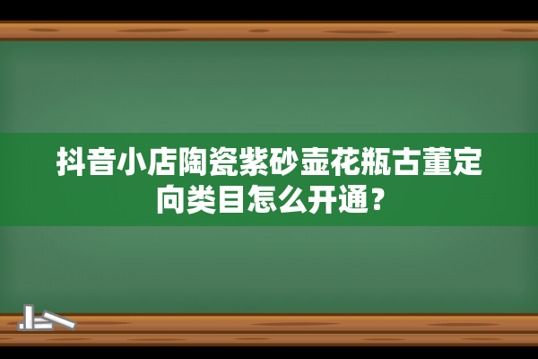 抖音小店陶瓷紫砂壶花瓶古董定向类目怎么开通？