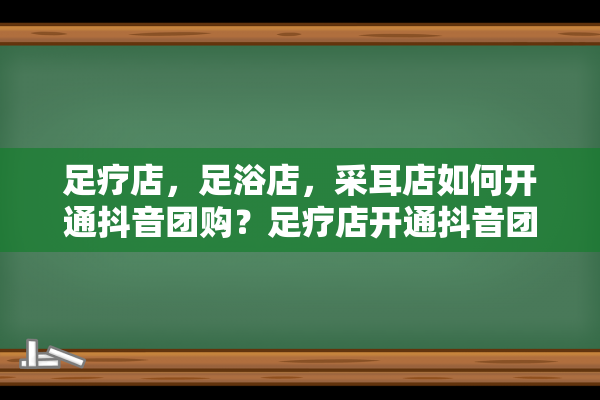 足疗店，足浴店，采耳店如何开通抖音团购？足疗店开通抖音团购需要什么条件？