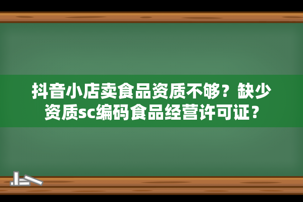 抖音小店卖食品资质不够？缺少资质sc编码食品经营许可证？