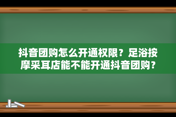 抖音团购怎么开通权限？足浴按摩采耳店能不能开通抖音团购？