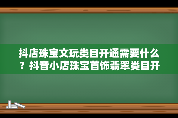 抖店珠宝文玩类目开通需要什么？抖音小店珠宝首饰翡翠类目开通？