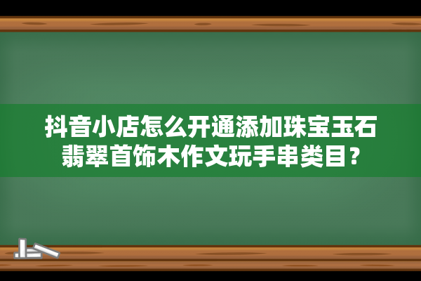 抖音小店怎么开通添加珠宝玉石翡翠首饰木作文玩手串类目？