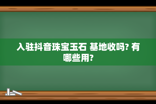 入驻抖音珠宝玉石 基地收吗? 有哪些用?