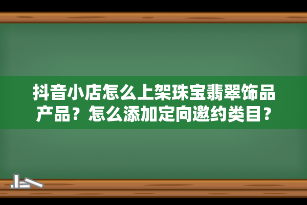 抖音小店怎么上架珠宝翡翠饰品产品？怎么添加定向邀约类目？