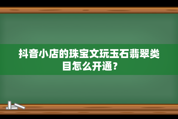 抖音小店的珠宝文玩玉石翡翠类目怎么开通？