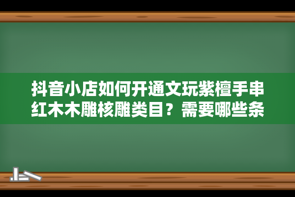 抖音小店如何开通文玩紫檀手串红木木雕核雕类目？需要哪些条件？