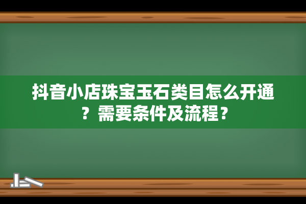 抖音小店珠宝玉石类目怎么开通？需要条件及流程？