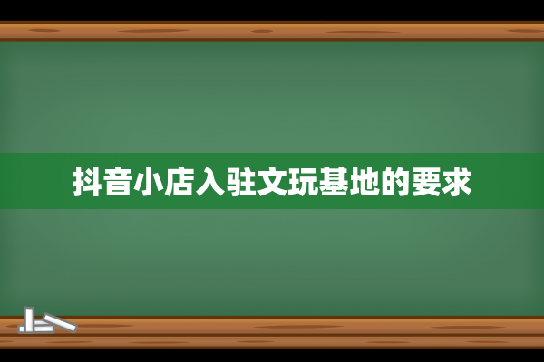 抖音小店入驻文玩基地的要求