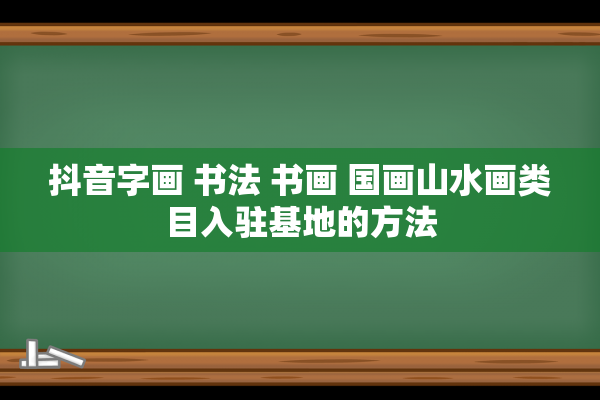 抖音字画 书法 书画 国画山水画类目入驻基地的方法