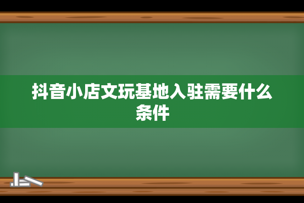 抖音小店文玩基地入驻需要什么条件